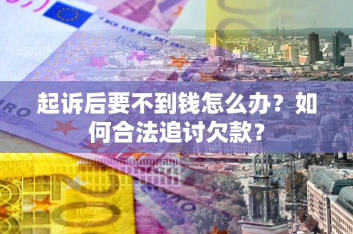 武汉起诉后要不到钱怎么办？如何合法追讨欠款？
