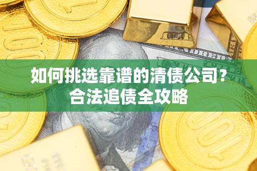 武汉如何挑选靠谱的清债公司?合法追债全攻略 武汉如何挑选靠谱的清债公司?合法追债全攻略