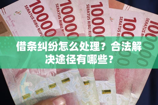 武汉借条纠纷怎么处理？合法解决途径有哪些？