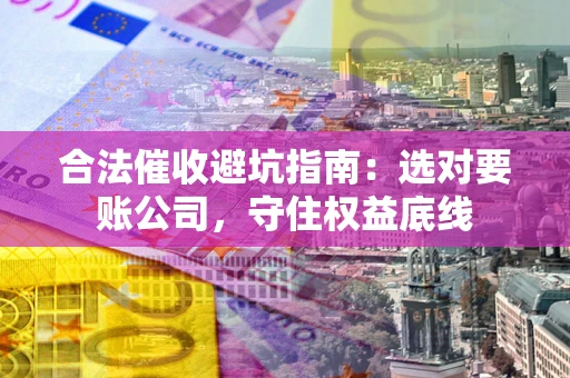 武汉合法催收避坑指南：选对要账公司，守住权益底线