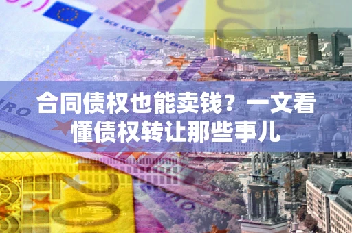 武汉合同债权也能卖钱？一文看懂债权转让那些事儿