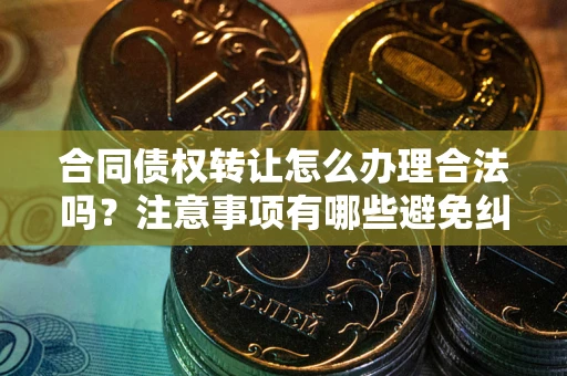 武汉合同债权转让怎么办理合法吗？注意事项有哪些避免纠纷？