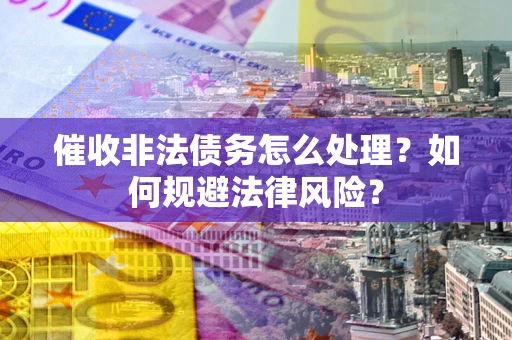武汉催收非法债务怎么处理？如何规避法律风险？