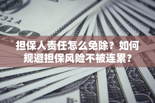 武汉担保人责任怎么免除？如何规避担保风险不被连累？