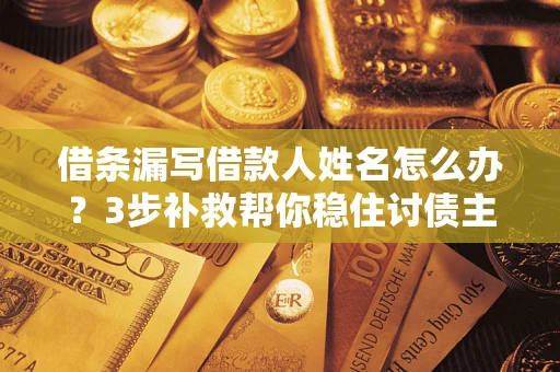 武汉借条漏写借款人姓名怎么办？3步补救帮你稳住讨债主动权