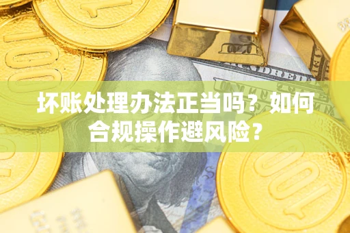 武汉坏账处理办法正当吗？如何合规操作避风险？