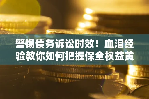 武汉警惕债务诉讼时效！血泪经验教你如何把握保全权益黄金期