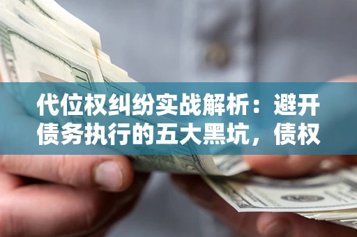 武汉代位权纠纷实战解析：避开债务执行的五大黑坑，债权人必看指南