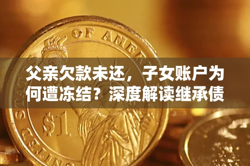 武汉父亲欠款未还，子女账户为何遭冻结？深度解读继承债务迷局