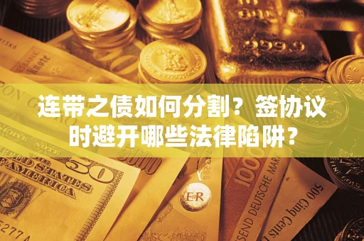 武汉连带之债如何分割？签协议时避开哪些法律陷阱？