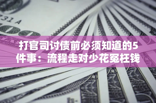 武汉打官司讨债前必须知道的5件事：流程走对少花冤枉钱