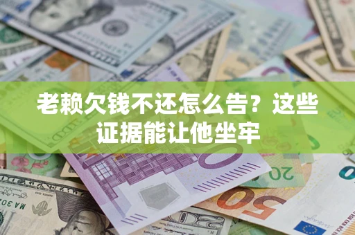 武汉老赖欠钱不还怎么告？这些证据能让他坐牢