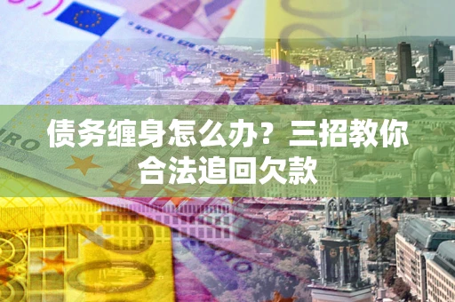 武汉债务缠身怎么办？三招教你合法追回欠款