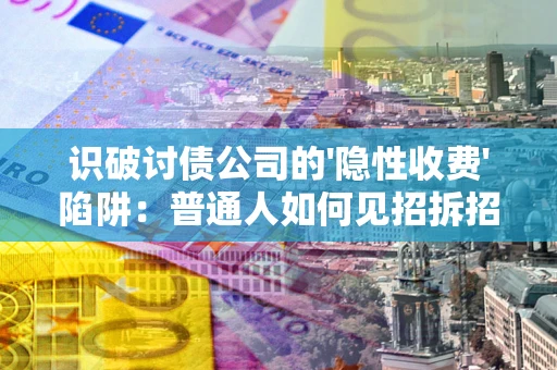 武汉识破讨债公司的'隐性收费'陷阱：普通人如何见招拆招？