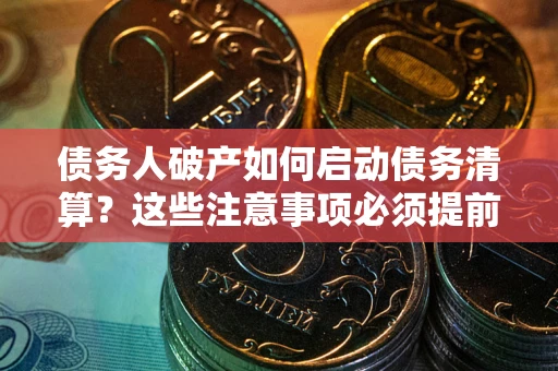 武汉债务人破产如何启动债务清算？这些注意事项必须提前知道