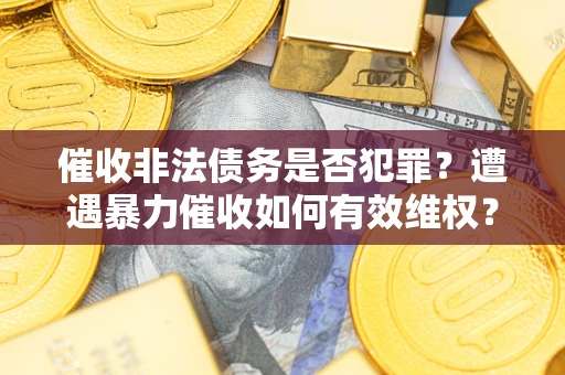 武汉催收非法债务是否犯罪?遭遇暴力催收如何有效维权? 武汉催收非法债务是否犯罪?遭遇暴力催收如何有效维权?