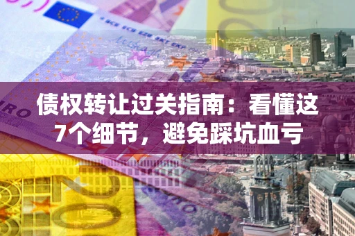 武汉债权转让过关指南：看懂这7个细节，避免踩坑血亏