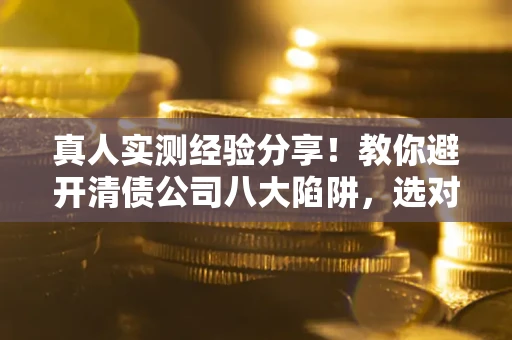 武汉真人实测经验分享！教你避开清债公司八大陷阱，选对机构少走十年弯路