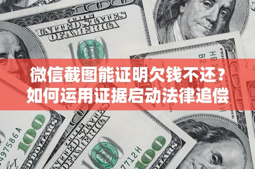 武汉微信截图能证明欠钱不还？如何运用证据启动法律追偿程序？