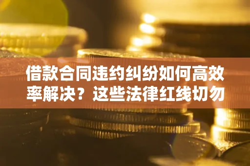 武汉借款合同违约纠纷如何高效率解决？这些法律红线切勿触碰
