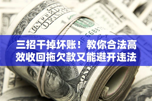 武汉三招干掉坏账！教你合法高效收回拖欠款又能避开违法雷区