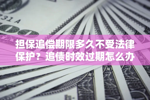 武汉担保追偿期限多久不受法律保护？追债时效过期怎么办？
