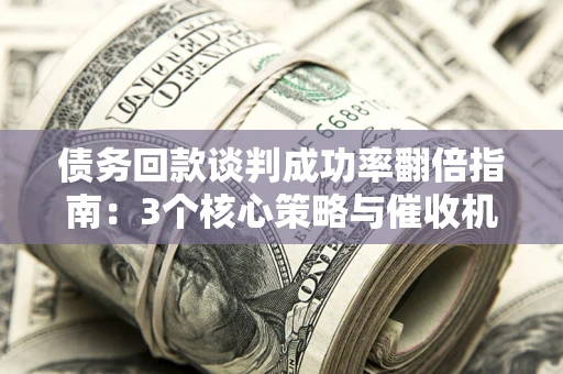武汉债务回款谈判成功率翻倍指南：3个核心策略与催收机构避坑法则