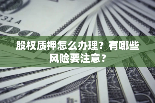 武汉股权质押怎么办理？有哪些风险要注意？