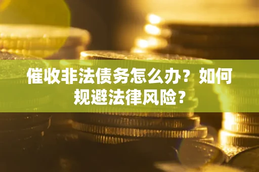 武汉催收非法债务怎么办？如何规避法律风险？