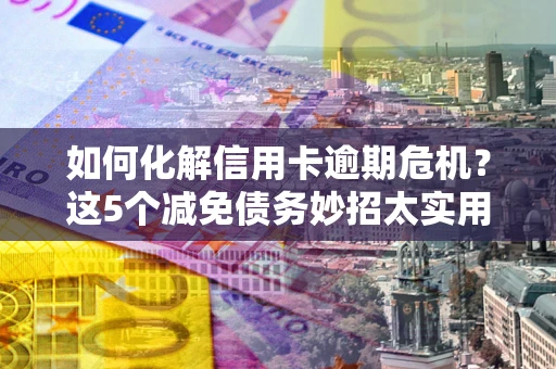 武汉如何化解信用卡逾期危机？这5个减免债务妙招太实用