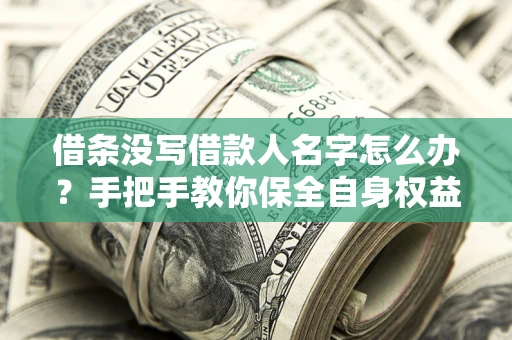 武汉借条没写借款人名字怎么办？手把手教你保全自身权益