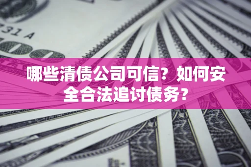 武汉哪些清债公司可信？如何安全合法追讨债务？