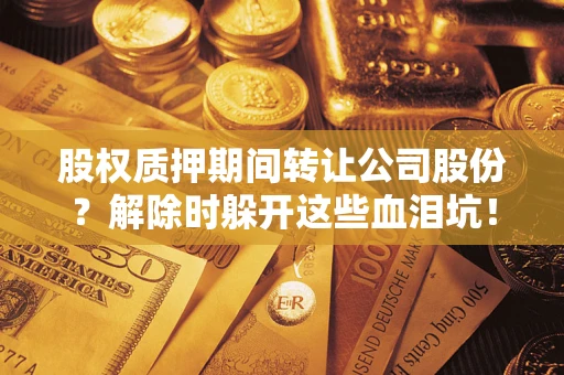 武汉股权质押期间转让公司股份？解除时躲开这些血泪坑！