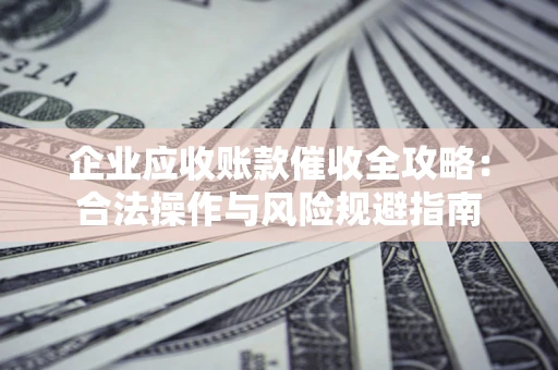 武汉企业应收账款催收全攻略：合法操作与风险规避指南