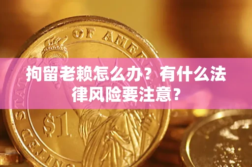 武汉拘留老赖怎么办？有什么法律风险要注意？