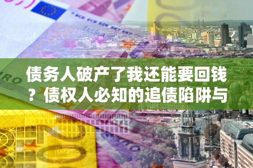 武汉债务人破产了我还能要回钱？债权人必知的追债陷阱与破局之道