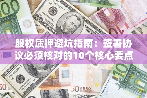 武汉股权质押避坑指南:签署协议必须核对的10个核心要点 武汉股权质押避坑指南:签署协议必须核对的10个核心要点