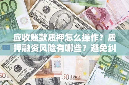 武汉应收账款质押怎么操作？质押融资风险有哪些？避免纠纷高效融资技巧