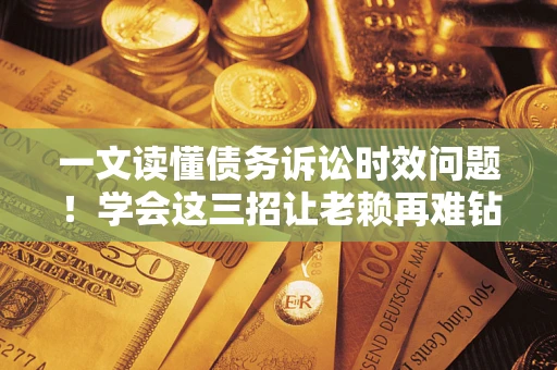 武汉一文读懂债务诉讼时效问题！学会这三招让老赖再难钻空子
