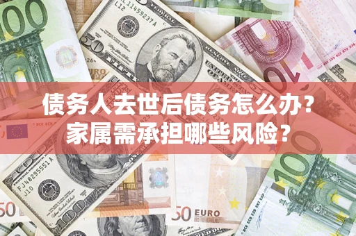 武汉债务人去世后债务怎么办？家属需承担哪些风险？