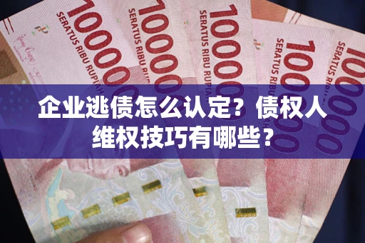 武汉企业逃债怎么认定？债权人维权技巧有哪些？