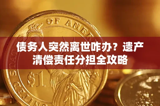 武汉债务人突然离世咋办？遗产清偿责任分担全攻略