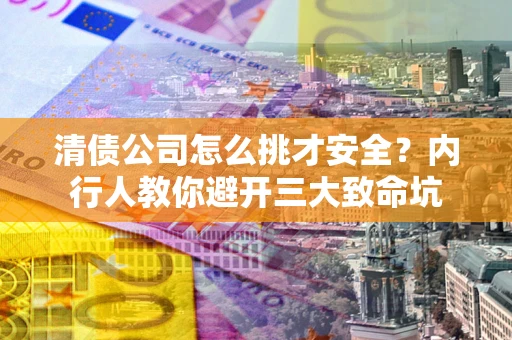 武汉清债公司怎么挑才安全?内行人教你避开三大致命坑 武汉清债公司怎么挑才安全?内行人教你避开三大致命坑