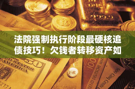 武汉法院强制执行阶段最硬核追债技巧！欠钱者转移资产如何破解？