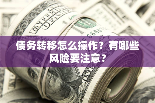 武汉债务转移怎么操作？有哪些风险要注意？
