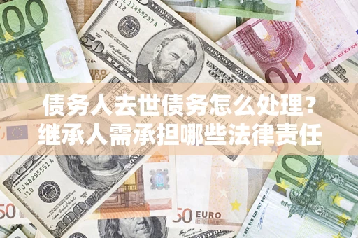武汉债务人去世债务怎么处理？继承人需承担哪些法律责任？