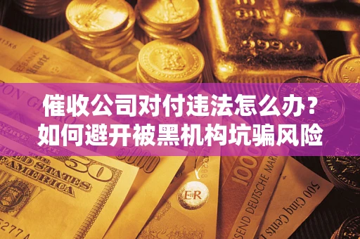 武汉催收公司对付违法怎么办？如何避开被黑机构坑骗风险