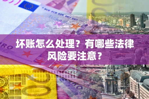 武汉坏账怎么处理？有哪些法律风险要注意？