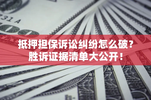 武汉抵押担保诉讼纠纷怎么破？胜诉证据清单大公开！