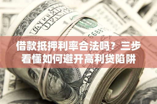 武汉借款抵押利率合法吗？三步看懂如何避开高利贷陷阱